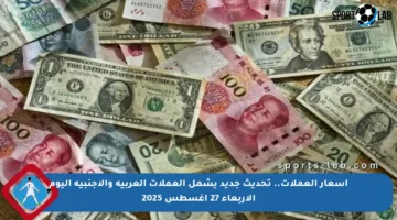 أسعار العملات.. تحديث جديد يشمل العملات العربية والأجنبية اليوم الأربعاء 27 أغسطس 2025